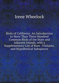Birds of California: An Introduction to More Than Three Hundred Common Birds of the State and Adjacent Islands, with a Supplementary List of Rare . Visitants, and Hypothetical Subspieces