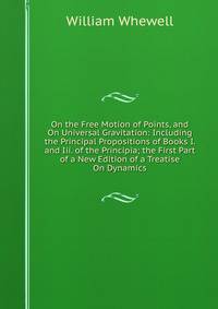 On the Free Motion of Points, and On Universal Gravitation: Including the Principal Propositions of Books I. and Iii. of the Principia; the First Part of a New Edition of a Treatise On Dynamics