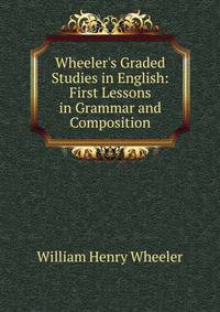 Wheeler's Graded Studies in English: First Lessons in Grammar and Composition
