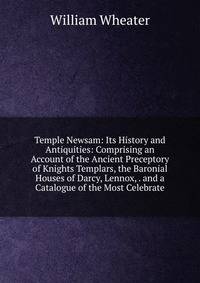 Temple Newsam: Its History and Antiquities: Comprising an Account of the Ancient Preceptory of Knights Templars, the Baronial Houses of Darcy, Lennox, . and a Catalogue of the Most Celebrate
