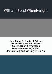 How Paper Is Made: A Primer of Information About the Materials and Processes of Manufacturing Paper for Printing and Writing, Issue 13