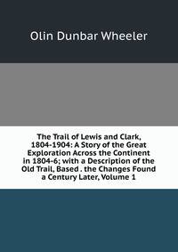 The Trail of Lewis and Clark, 1804-1904: A Story of the Great Exploration Across the Continent in 1804-6; with a Description of the Old Trail, Based . the Changes Found a Century Later, Volume 1