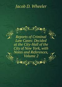 Reports of Criminal Law Cases: Decided at the City-Hall of the City of New York, with Notes and References, Volume 2