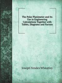 The Polar Planimeter and Its Use in Engineering Calculations Together with Tables, Diagrams and Factors