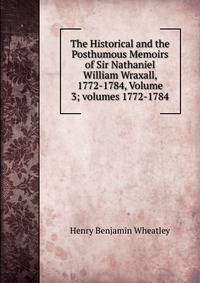 The Historical and the Posthumous Memoirs of Sir Nathaniel William Wraxall, 1772-1784, Volume 3; volumes 1772-1784