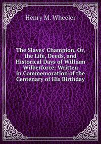 The Slaves' Champion, Or, the Life, Deeds, and Historical Days of William Wilberforce: Written in Commemoration of the Centenary of His Birthday