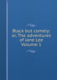 Black but comely: or, The adventures of Jane Lee Volume 1