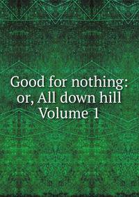 Good for nothing: or, All down hill Volume 1