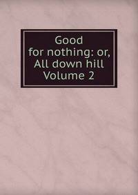 Good for nothing: or, All down hill Volume 2