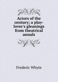 Actors of the century; a play-lover's gleanings from theatrical annals