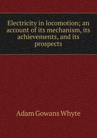 Electricity in locomotion; an account of its mechanism, its achievements, and its prospects
