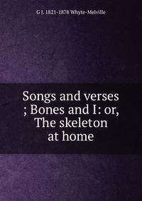Songs and verses ; Bones and I: or, The skeleton at home