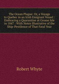 The Ocean Plague: Or, a Voyage to Quebec in an Irish Emigrant Vessel : Embracing a Quarantine at Grosse Isle in 1847 : With Notes Illustrative of the Ship-Pestilence of That Fatal Year