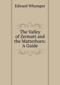 The Valley of Zermatt and the Matterhorn: A Guide