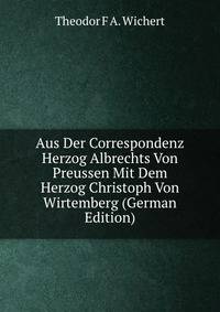 Aus Der Correspondenz Herzog Albrechts Von Preussen Mit Dem Herzog Christoph Von Wirtemberg (German Edition)