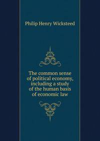 The common sense of political economy, including a study of the human basis of economic law