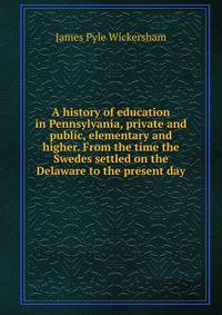 A history of education in Pennsylvania, private and public, elementary and higher. From the time the Swedes settled on the Delaware to the present day
