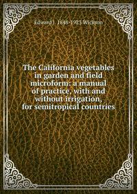 The California vegetables in garden and field microform: a manual of practice, with and without irrigation, for semitropical countries