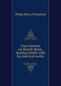 Four lectures on Henrik Ibsen, dealing chiefly with his metrical works