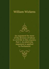An argument for more of the division of labour in civil life in this country. Part 1. In which the argument is applied to Parliament