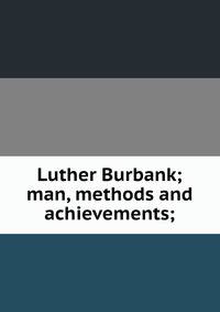 Luther Burbank; man, methods and achievements;