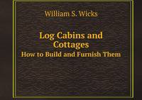 Log Cabins and Cottages. How to Build and Furnish Them