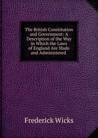 The British Constitution and Government: A Description of the Way in Which the Laws of England Are Made and Administered .