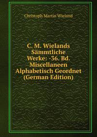 C. M. Wielands Sammtliche Werke: -36. Bd. Miscellaneen Alphabetisch Geordnet (German Edition)