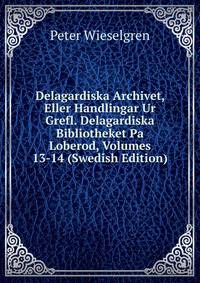 Delagardiska Archivet, Eller Handlingar Ur Grefl. Delagardiska Bibliotheket Pa Loberod, Volumes 13-14 (Swedish Edition)