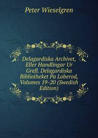 Delagardiska Archivet, Eller Handlingar Ur Grefl. Delagardiska Bibliotheket Pa Loberod, Volumes 19-20 (Swedish Edition)