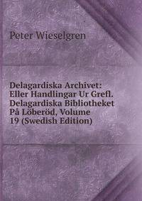 Delagardiska Archivet: Eller Handlingar Ur Grefl. Delagardiska Bibliotheket Pa Loberod, Volume 19 (Swedish Edition)
