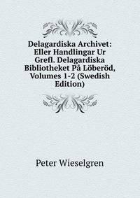 Delagardiska Archivet: Eller Handlingar Ur Grefl. Delagardiska Bibliotheket Pa Loberod, Volumes 1-2 (Swedish Edition)