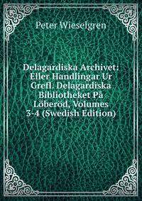 Delagardiska Archivet: Eller Handlingar Ur Grefl. Delagardiska Bibliotheket Pa Loberod, Volumes 3-4 (Swedish Edition)