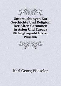 Untersuchungen Zur Geschichte Und Religion Der Alten Germanen in Asien Und Europa. Mit Religionsgeschichtlichen Parallelen