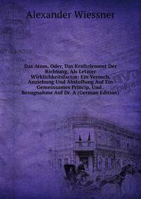 Das Atom, Oder, Das Kraftelement Der Richtung, Als Letzter Wirklichkeitsfactor: Ein Versuch, Anziehung Und Abstoffung Auf Ein Gemeinsames Princip, Und . Bezugnahme Auf Dr. A (German Edition)