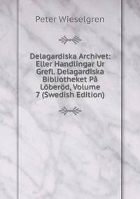 Delagardiska Archivet: Eller Handlingar Ur Grefl. Delagardiska Bibliotheket Pa Loberod, Volume 7 (Swedish Edition)