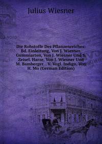 Die Rohstoffe Des Pflanzenreiches: Bd. Einleitung, Von J. Wiesner. Gummiarten, Von J. Wiesner Und S. Zeisel. Harze, Von J. Wiesner Und M. Bamberger. . V. Vogl. Indigo, Von H. Mo (German Edition)
