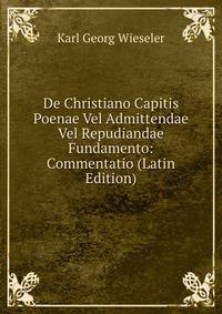 De Christiano Capitis Poenae Vel Admittendae Vel Repudiandae Fundamento: Commentatio (Latin Edition)