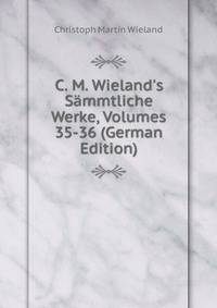 C. M. Wieland's S?mmtliche Werke, Volumes 35-36 (German Edition)