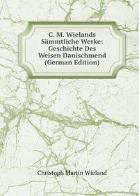 C. M. Wielands Sammtliche Werke: Geschichte Des Weisen Danischmend (German Edition)