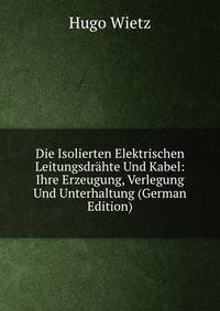 Die Isolierten Elektrischen Leitungsdrahte Und Kabel: Ihre Erzeugung, Verlegung Und Unterhaltung (German Edition)