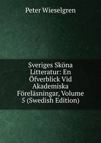 Sveriges Skona Litteratur: En Ofverblick Vid Akademiska Forelasningar, Volume 5 (Swedish Edition)