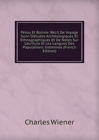 P?rou Et Bolivie: R?cit De Voyage Suivi D'?tudes Arch?ologiques Et Ethnographiques Et De Notes Sur L'?criture Et Les Langues Des Populations Indiennes (French Edition)
