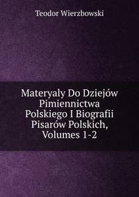 Materyaly Do Dziejow Pimiennictwa Polskiego I Biografii Pisarow Polskich, Volumes 1-2