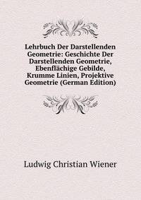 Lehrbuch Der Darstellenden Geometrie: Geschichte Der Darstellenden Geometrie, Ebenflachige Gebilde, Krumme Linien, Projektive Geometrie (German Edition)