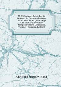 M. T. Ciceronis Epistolae Ad Atticum, Ad Quintum Fratrem, Ad M. Brutum, Et Quae Vulgo Ad Familiares Dicuntur, Temporis Ordine Dispositae, Volume 4 (German Edition)