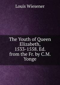 The Youth of Queen Elizabeth, 1533-1558. Ed. from the Fr. by C.M. Yonge