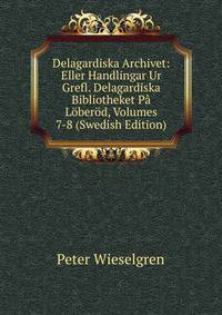 Delagardiska Archivet: Eller Handlingar Ur Grefl. Delagardiska Bibliotheket Pa Loberod, Volumes 7-8 (Swedish Edition)