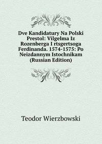Dve Kandidatury Na Polski Prestol: Vilgelma Iz Rozenberga I rtsgertsoga Ferdinanda. 1574-1575: Po Neizdannym Istochnikam (Russian Edition)