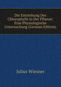 Die Entstehung Des Chlorophylls in Der Pflanze: Eine Physiologische Untersuchung (German Edition)